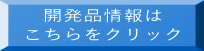 開発品情報は こちらをクリック